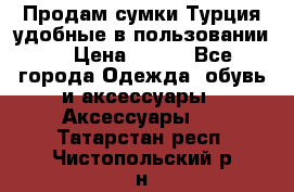 Продам сумки.Турция,удобные в пользовании. › Цена ­ 500 - Все города Одежда, обувь и аксессуары » Аксессуары   . Татарстан респ.,Чистопольский р-н